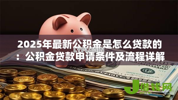 2025年最新公积金是怎么贷款的:公积金贷款申请条件及流程详解 2025年最新公积金是怎么贷款的:公积金贷款申请条件及流程详解