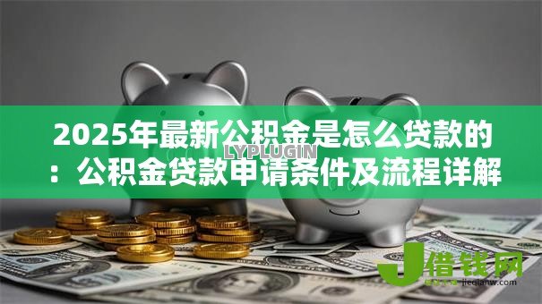 2025年最新公积金是怎么贷款的:公积金贷款申请条件及流程详解 2025年最新公积金是怎么贷款的:公积金贷款申请条件及流程详解
