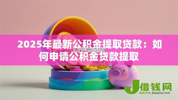 2025年最新公积金提取贷款:如何申请公积金贷款提取 2025年最新公积金提取贷款:如何申请公积金贷款提取