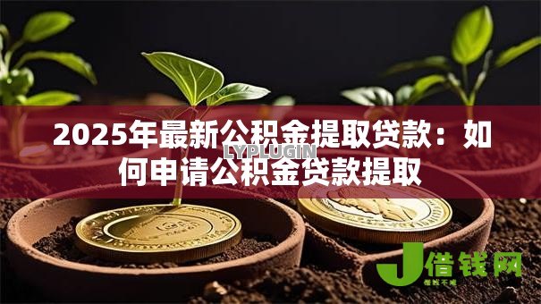 2025年最新公积金提取贷款:如何申请公积金贷款提取 2025年最新公积金提取贷款:如何申请公积金贷款提取