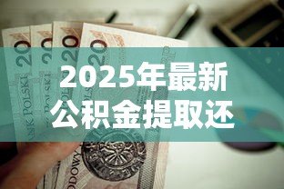 2025年最新公积金提取还能贷款吗:提取公积金后还能办理房贷吗 2025年最新公积金提取还能贷款吗:提取公积金后还能办理房贷吗