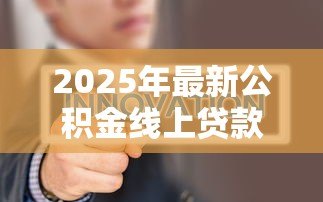 2025年最新公积金线上贷款:公积金网上贷款如何申请 2025年最新公积金线上贷款:公积金网上贷款如何申请