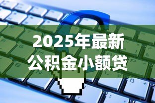 2025年最新公积金小额贷款app:如何用公积金快速申请小额贷款 2025年最新公积金小额贷款app:如何用公积金快速申请小额贷款