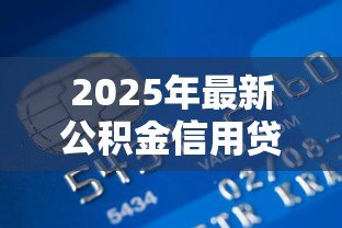 2025年最新公积金信用贷款坏处:公积金信用贷款有哪些潜在风险 2025年最新公积金信用贷款坏处:公积金信用贷款有哪些潜在风险