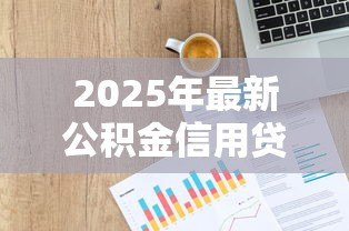 2025年最新公积金信用贷款坏处:公积金信用贷款有哪些潜在风险 2025年最新公积金信用贷款坏处:公积金信用贷款有哪些潜在风险