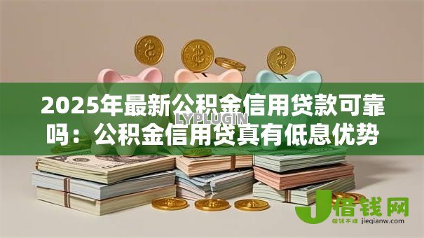 2025年最新公积金信用贷款可靠吗：公积金信用贷真有低息优势吗