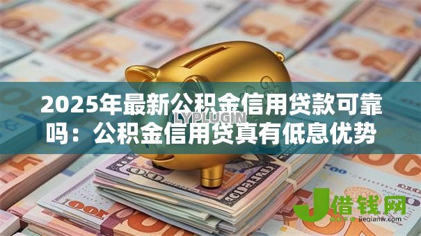 2025年最新公积金信用贷款可靠吗：公积金信用贷真有低息优势吗
