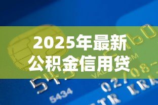 2025年最新公积金信用贷款哪家好:2025年哪家银行公积金贷最划算 2025年最新公积金信用贷款哪家好:2025年哪家银行公积金贷最划算