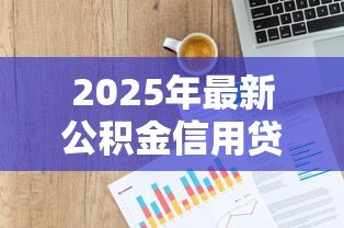 2025年最新公积金信用贷款条件：公积金贷款需要满足哪些信用要求