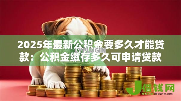 2025年最新公积金要多久才能贷款:公积金缴存多久可申请贷款 2025年最新公积金要多久才能贷款:公积金缴存多久可申请贷款
