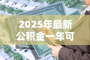 2025年最新公积金一年可以贷款多少:缴存一年公积金最高可贷多少 2025年最新公积金一年可以贷款多少:缴存一年公积金最高可贷多少