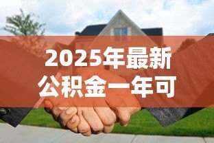 2025年最新公积金一年可以贷款多少:缴存一年公积金最高可贷多少 2025年最新公积金一年可以贷款多少:缴存一年公积金最高可贷多少