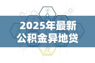 2025年最新公积金异地贷款:异地公积金贷款政策有哪些新变化 2025年最新公积金异地贷款:异地公积金贷款政策有哪些新变化