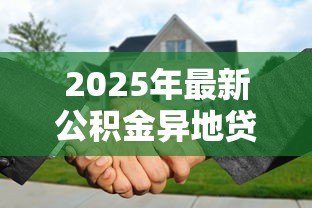 2025年最新公积金异地贷款买房：异地购房能否使用公积金贷款