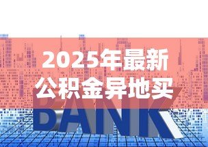 2025年最新公积金异地买房可以贷款吗：异地公积金能否申请购房贷款