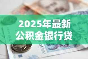 2025年最新公积金银行贷款怎么贷:公积金贷款申请条件及流程详解 2025年最新公积金银行贷款怎么贷:公积金贷款申请条件及流程详解