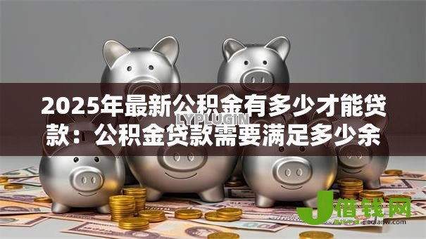 2025年最新公积金有多少才能贷款：公积金贷款需要满足多少余额条件