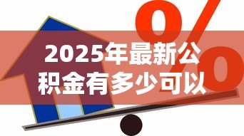 2025年最新公积金有多少可以贷款:公积金贷款额度如何计算 2025年最新公积金有多少可以贷款:公积金贷款额度如何计算