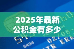 2025年最新公积金有多少钱可以贷款:公积金贷款额度如何计算 2025年最新公积金有多少钱可以贷款:公积金贷款额度如何计算