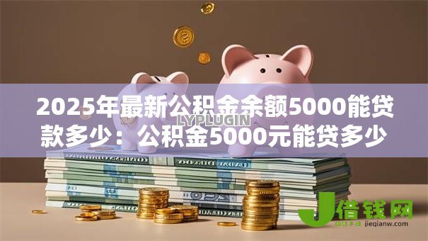 2025年最新公积金余额5000能贷款多少：公积金5000元能贷多少钱