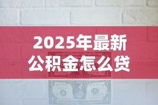 2025年最新公积金怎么贷款合适:公积金贷款最优方案怎么选 2025年最新公积金怎么贷款合适:公积金贷款最优方案怎么选