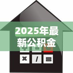 2025年最新公积金怎么算贷款额度:公积金贷款额度如何计算 2025年最新公积金怎么算贷款额度:公积金贷款额度如何计算