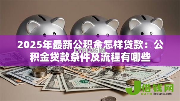 2025年最新公积金怎样贷款：公积金贷款条件及流程有哪些