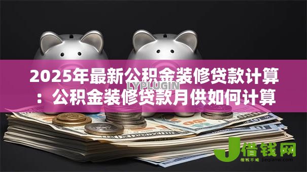 2025年最新公积金装修贷款计算:公积金装修贷款月供如何计算 2025年最新公积金装修贷款计算:公积金装修贷款月供如何计算
