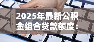 2025年最新公积金组合贷款额度:公积金组合贷最高能申请多少金额 2025年最新公积金组合贷款额度:公积金组合贷最高能申请多少金额