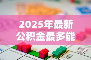 2025年最新公积金最多能贷款多少钱：公积金贷款额度上限是多少