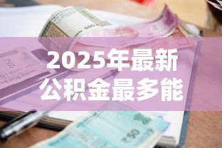 2025年最新公积金最多能贷款多少钱：公积金贷款额度上限是多少