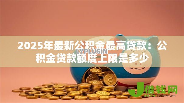 2025年最新公积金最高贷款：公积金贷款额度上限是多少