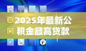 2025年最新公积金最高贷款：公积金贷款额度上限是多少
