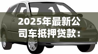 2025年最新公司车抵押贷款：企业车辆如何快速办理融资贷款