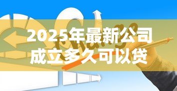 2025年最新公司成立多久可以贷款:新公司运营多久可申请贷款 2025年最新公司成立多久可以贷款:新公司运营多久可申请贷款