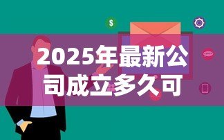 2025年最新公司成立多久可以贷款:新公司运营多久可申请贷款 2025年最新公司成立多久可以贷款:新公司运营多久可申请贷款