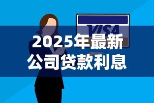 2025年最新公司贷款利息是多少:企业融资贷款年利率一般多少 2025年最新公司贷款利息是多少:企业融资贷款年利率一般多少