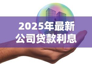 2025年最新公司贷款利息是多少:企业融资贷款年利率一般多少 2025年最新公司贷款利息是多少:企业融资贷款年利率一般多少