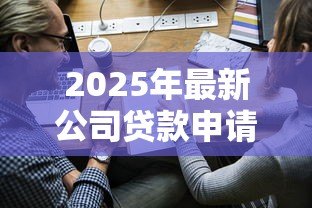 2025年最新公司贷款申请书：企业融资申请材料应包含哪些内容