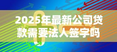 2025年最新公司贷款需要法人签字吗：企业贷款必须法人亲自签署吗