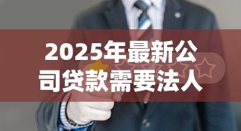 2025年最新公司贷款需要法人签字吗：企业贷款必须法人亲自签署吗
