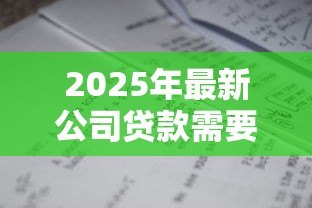 2025年最新公司贷款需要什么：企业申请贷款需准备哪些材料
