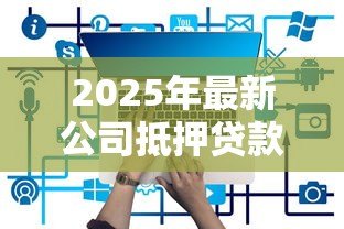2025年最新公司抵押贷款:企业如何通过资产担保获取资金支持 2025年最新公司抵押贷款:企业如何通过资产担保获取资金支持