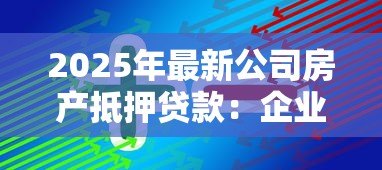 2025年最新公司房产抵押贷款:企业如何用不动产获取融资支持 2025年最新公司房产抵押贷款:企业如何用不动产获取融资支持