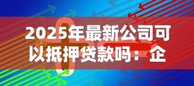 2025年最新公司可以抵押贷款吗:企业如何通过抵押资产获得融资 2025年最新公司可以抵押贷款吗:企业如何通过抵押资产获得融资