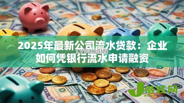 2025年最新公司流水贷款：企业如何凭银行流水申请融资