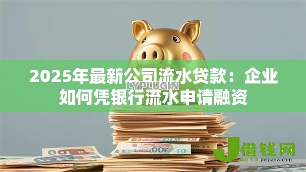 2025年最新公司流水贷款：企业如何凭银行流水申请融资