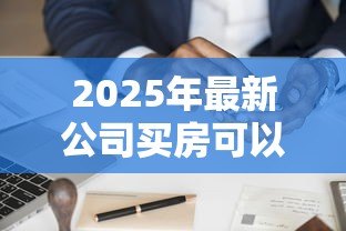 2025年最新公司买房可以贷款吗:企业购房能否申请银行贷款 2025年最新公司买房可以贷款吗:企业购房能否申请银行贷款