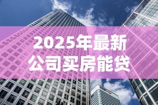2025年最新公司买房能贷款吗:企业购房可否申请银行贷款 2025年最新公司买房能贷款吗:企业购房可否申请银行贷款