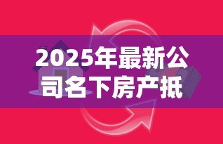 2025年最新公司名下房产抵押贷款:企业如何用自有房产获取融资贷款 2025年最新公司名下房产抵押贷款:企业如何用自有房产获取融资贷款